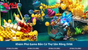 Khám Phá Game Bắn Cá Thợ Săn Rồng SV66